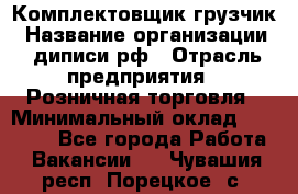 Комплектовщик-грузчик › Название организации ­ диписи.рф › Отрасль предприятия ­ Розничная торговля › Минимальный оклад ­ 28 000 - Все города Работа » Вакансии   . Чувашия респ.,Порецкое. с.